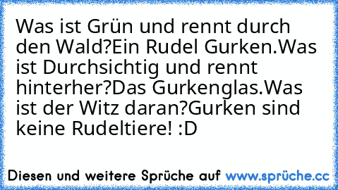 Was ist Grün und rennt durch den Wald?
Ein Rudel Gurken.
Was ist Durchsichtig und rennt hinterher?
Das Gurkenglas.
Was ist der Witz daran?
Gurken sind keine Rudeltiere! :D