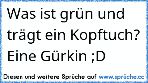 Was ist grün und trägt ein Kopftuch? Eine Gürkin ;D