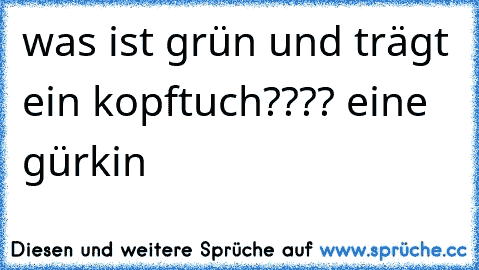 was ist grün und trägt ein kopftuch???? eine gürkin