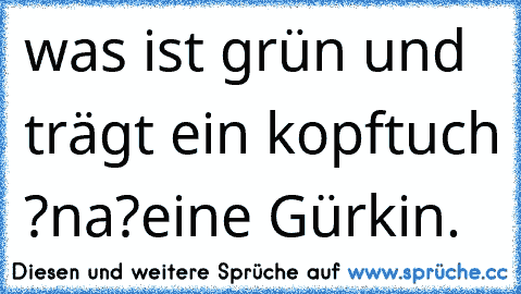 was ist grün und trägt ein kopftuch ?
na?
eine Gürkin.