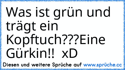 Was ist grün und trägt ein Kopftuch???
Eine Gürkin!!  xD