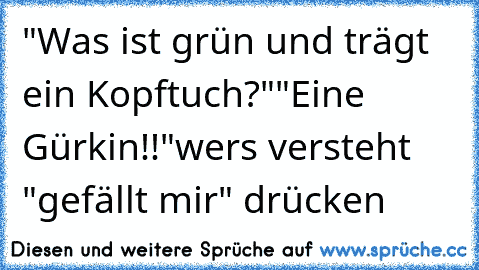 "Was ist grün und trägt ein Kopftuch?"
"Eine Gürkin!!"
wers versteht "gefällt mir" drücken