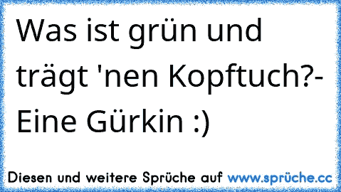 Was ist grün und trägt 'nen Kopftuch?- Eine Gürkin :)