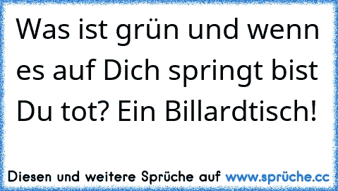 Was ist grün und wenn es auf Dich springt bist Du tot? Ein Billardtisch!