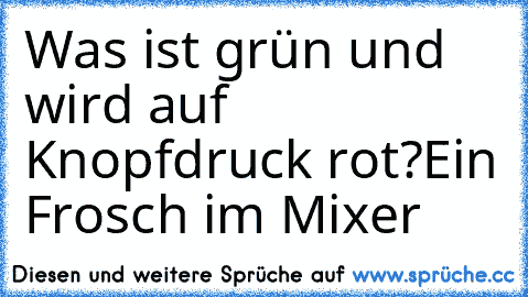 Was ist grün und wird auf Knopfdruck rot?
Ein Frosch im Mixer