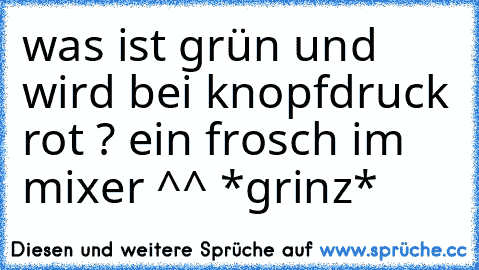 was ist grün und wird bei knopfdruck rot ? ein frosch im mixer ^^ *grinz*