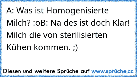 A: Was ist Homogenisierte Milch? :o
B: Na des ist doch Klar! Milch die von sterilisierten Kühen kommen. ;)