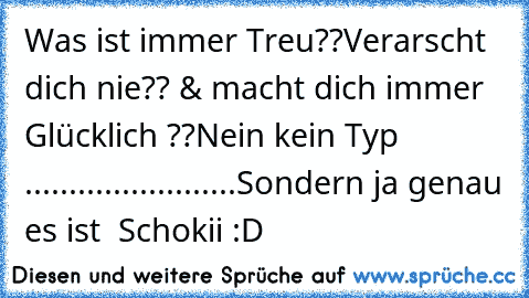 Was ist immer Treu??
Verarscht dich nie??
 & macht dich immer Glücklich ??
Nein kein Typ ........................Sondern ja genau es ist  Schokii :D