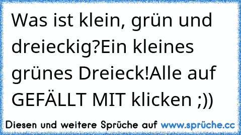 Was ist klein, grün und dreieckig?
Ein kleines grünes Dreieck!
Alle auf GEFÄLLT MIT klicken ;))