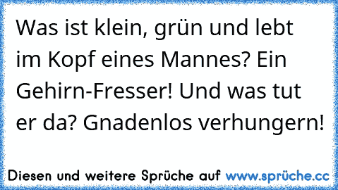 Was ist klein, grün und lebt im Kopf eines Mannes? Ein Gehirn-Fresser! Und was tut er da? Gnadenlos verhungern!