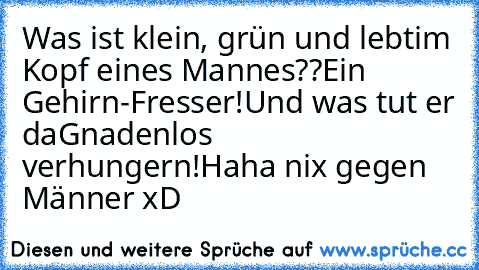 Was ist klein, grün und lebt
im Kopf eines Mannes??
Ein Gehirn-Fresser!
Und was tut er da
Gnadenlos verhungern!
Haha nix gegen Männer xD