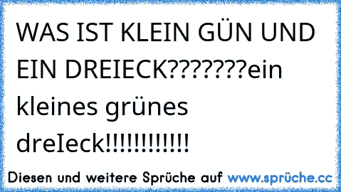 WAS IST KLEIN GÜN UND EIN DREIECK???????
ein kleines grünes dreIeck!!!!!!!!!!!!