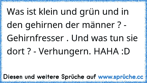 Was ist klein und grün und in den gehirnen der männer ? - Gehirnfresser . Und was tun sie dort ? - Verhungern. HAHA :D