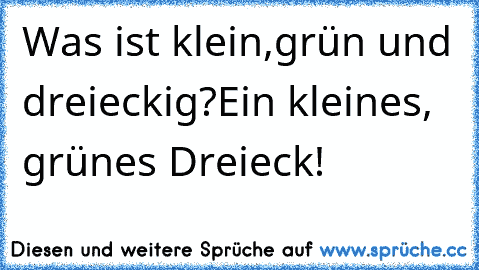 Was ist klein,grün und dreieckig?
Ein kleines, grünes Dreieck!