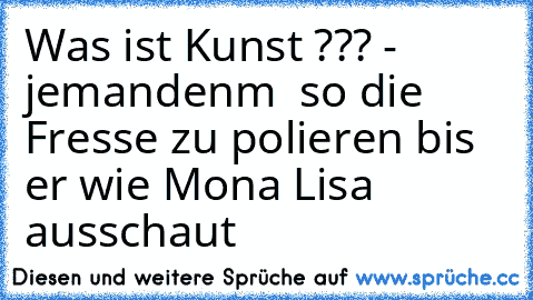 Was ist Kunst ??? - jemandenm  so die Fresse zu polieren bis er wie Mona Lisa ausschaut