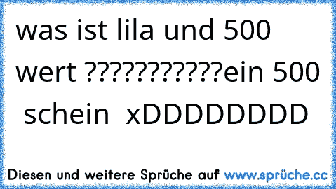 was ist lila und 500 € wert ???????????
ein 500 € schein  xDDDDDDDD