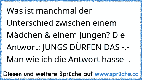 Was ist manchmal der Unterschied zwischen einem Mädchen & einem Jungen? Die Antwort: JUNGS DÜRFEN DAS -.- Man wie ich die Antwort hasse -.-