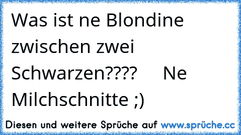 Was ist ne Blondine zwischen zwei Schwarzen????     Ne Milchschnitte ;)