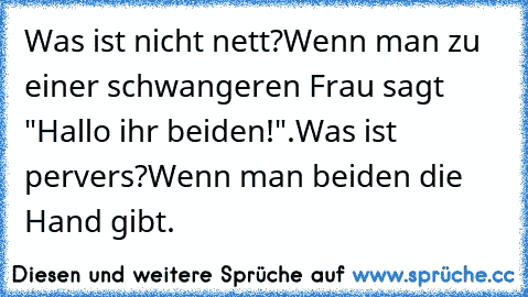 Was ist nicht nett?
Wenn man zu einer schwangeren Frau sagt "Hallo ihr beiden!".
Was ist pervers?
Wenn man beiden die Hand gibt.