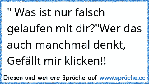 " Was ist nur falsch gelaufen mit dir?"
Wer das auch manchmal denkt, Gefällt mir klicken!!