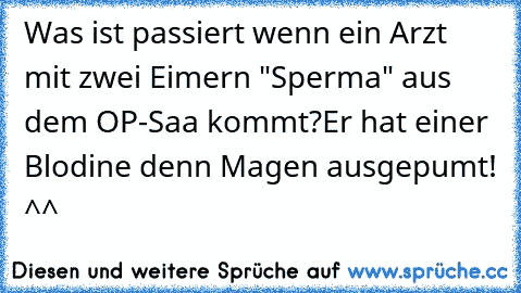 Was ist passiert wenn ein Arzt mit zwei Eimern "Sperma" aus dem OP-Saa kommt?
Er hat einer Blodine denn Magen ausgepumt! ^^