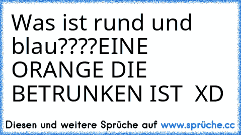 Was ist rund und blau????
EINE ORANGE DIE BETRUNKEN IST  XD