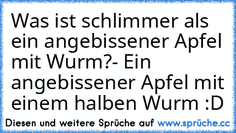 Was ist schlimmer als ein angebissener Apfel mit Wurm?
- Ein angebissener Apfel mit einem halben Wurm :D