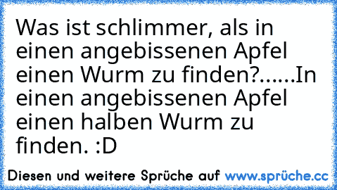 Was ist schlimmer, als in einen angebissenen Apfel einen Wurm zu finden?...
...In einen angebissenen Apfel einen halben Wurm zu finden. :D