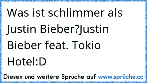 Was ist schlimmer als Justin Bieber?
Justin Bieber feat. Tokio Hotel
:D