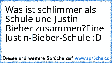 Was ist schlimmer als Schule und Justin Bieber zusammen?
Eine Justin-Bieber-Schule :D