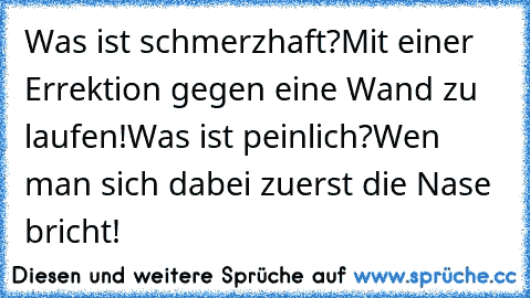 Was ist schmerzhaft?
Mit einer Errektion gegen eine Wand zu laufen!
Was ist peinlich?
Wen man sich dabei zuerst die Nase bricht!