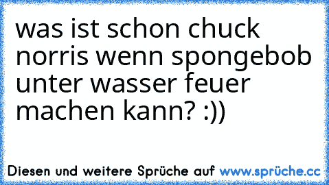 was ist schon chuck norris wenn spongebob unter wasser feuer machen kann? :)) ♥