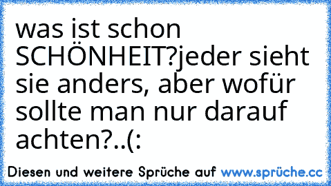 was ist schon SCHÖNHEIT?
jeder sieht sie anders, aber wofür sollte man nur darauf achten?..(: