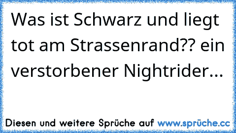 Was ist Schwarz und liegt tot am Strassenrand?? ein verstorbener Nightrider...