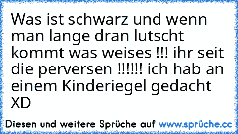 Was ist schwarz und wenn man lange dran lutscht kommt was weises !!! ihr seit die perversen !!!!!! ich hab an einem Kinderiegel gedacht XD