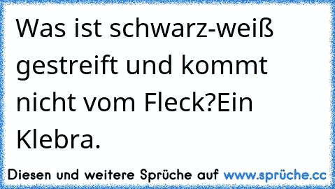 Was ist schwarz-weiß gestreift und kommt nicht vom Fleck?
Ein Klebra.