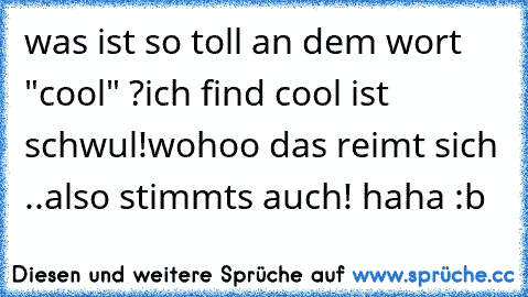 was ist so toll an dem wort "cool" ?
ich find cool ist schwul!
wohoo das reimt sich ..
also stimmts auch! haha :b