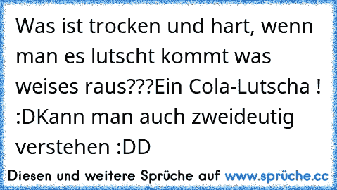 Was ist trocken und hart, wenn man es lutscht kommt was weises raus???
Ein Cola-Lutscha ! :D
Kann man auch zweideutig verstehen :DD