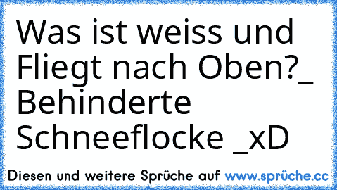 Was ist weiss und Fliegt nach Oben?
_ Behinderte Schneeflocke _
xD