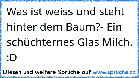 Was ist weiss und steht hinter dem Baum?
- Ein schüchternes Glas Milch. :D