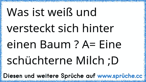 Was ist weiß und versteckt sich hinter einen Baum ? 
A= Eine schüchterne Milch ;D