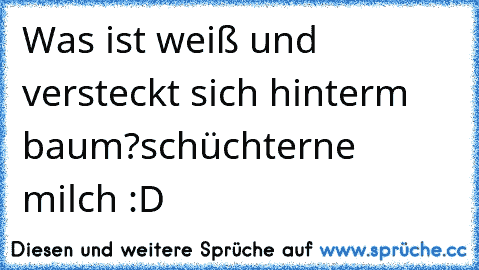 Was ist weiß und versteckt sich hinterm baum?
schüchterne milch :D