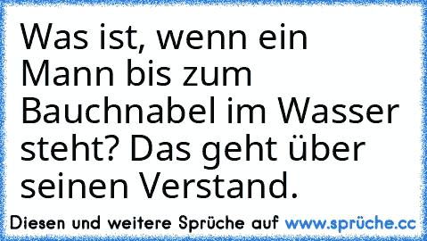 Was ist, wenn ein Mann bis zum Bauchnabel im Wasser steht? Das geht über seinen Verstand.