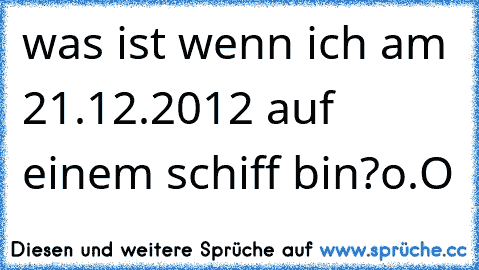 was ist wenn ich am 21.12.2012 auf einem schiff bin?
o.O