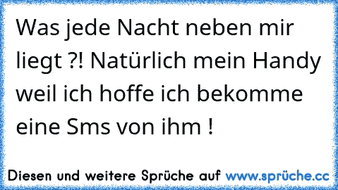 Was jede Nacht neben mir liegt ?! Natürlich mein Handy weil ich hoffe ich bekomme eine Sms von ihm ! ♥