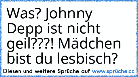 Was? Johnny Depp ist nicht geil???! Mädchen bist du lesbisch?