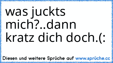 was juckts mich?
..
dann kratz dich doch.
(: