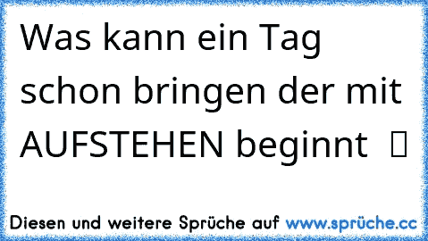 Was kann ein Tag schon bringen der mit AUFSTEHEN beginnt  ツ