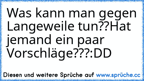 Was kann man gegen Langeweile tun??
Hat jemand ein paar Vorschläge???
:DD