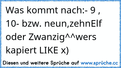 Was kommt nach:
- 9 , 10
- bzw. neun,zehn
Elf oder Zwanzig^^
wers kapiert LIKE x)